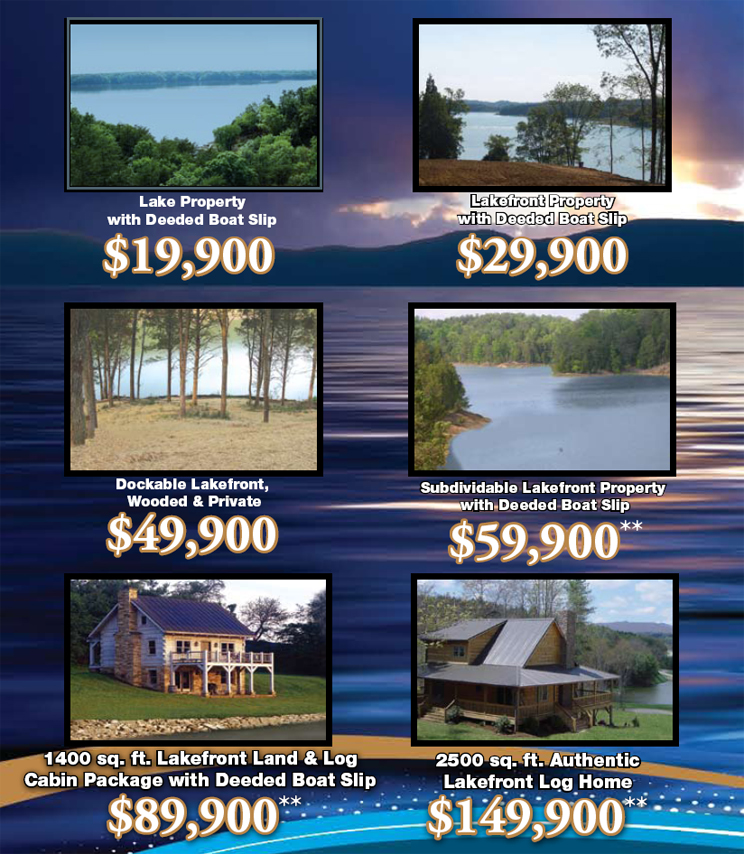 Lake Property with Deeded Boat Slip: $19,900.  Lakefront Property with Deeded Boat Slip: $29,900.  Dockable Lakefront, Wooded & Private: $49,900.  Subdividable Lakefront Property with Deeded Boat Slip: $59,900**.  1400 sq.ft. Lakefront Land & Log Cabin Package with Deeded Boat Slip: $89,900**.  2500 sq.ft. Authentic Lakefront Log Home: $149,900**.